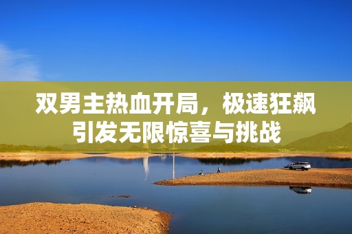双男主热血开局，极速狂飙引发无限惊喜与挑战