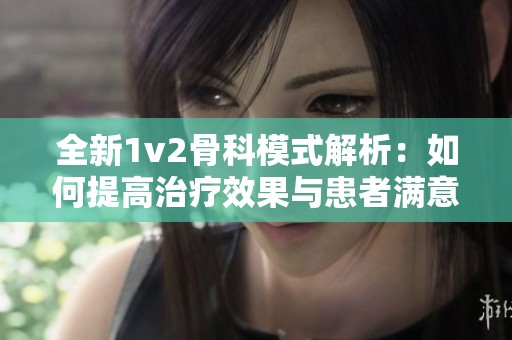 全新1v2骨科模式解析：如何提高治疗效果与患者满意度