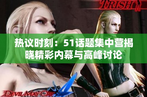 热议时刻：51话题集中营揭晓精彩内幕与高峰讨论
