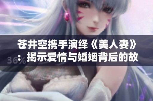 苍井空携手演绎《美人妻》：揭示爱情与婚姻背后的故事