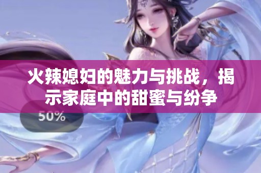 火辣媳妇的魅力与挑战，揭示家庭中的甜蜜与纷争