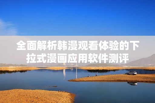 全面解析韩漫观看体验的下拉式漫画应用软件测评