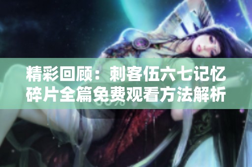 精彩回顾：刺客伍六七记忆碎片全篇免费观看方法解析