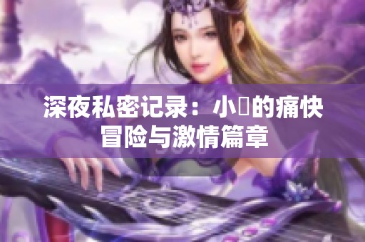 深夜私密记录：小泬的痛快冒险与激情篇章