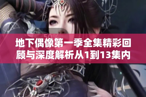 地下偶像第一季全集精彩回顾与深度解析从1到13集内容总结