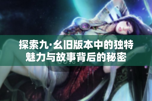 探索九·幺旧版本中的独特魅力与故事背后的秘密
