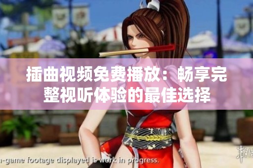 插曲视频免费播放：畅享完整视听体验的最佳选择