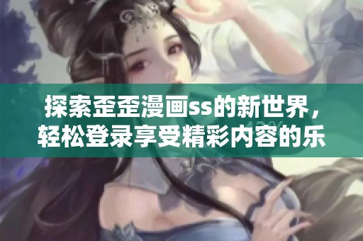 探索歪歪漫画ss的新世界，轻松登录享受精彩内容的乐趣