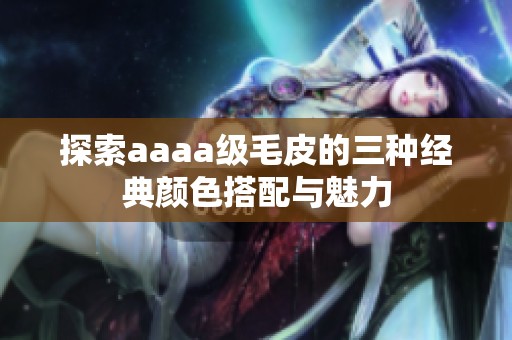 探索aaaa级毛皮的三种经典颜色搭配与魅力