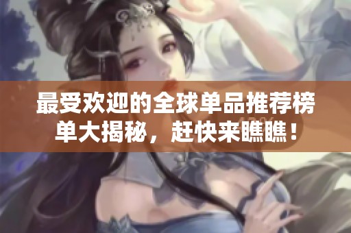 最受欢迎的全球单品推荐榜单大揭秘，赶快来瞧瞧！