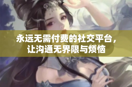 永远无需付费的社交平台，让沟通无界限与烦恼