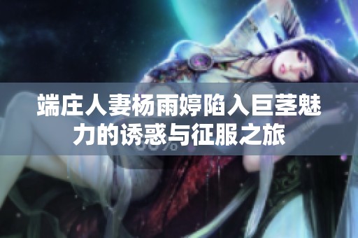 端庄人妻杨雨婷陷入巨茎魅力的诱惑与征服之旅