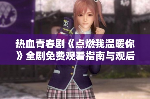 热血青春剧《点燃我温暖你》全剧免费观看指南与观后感