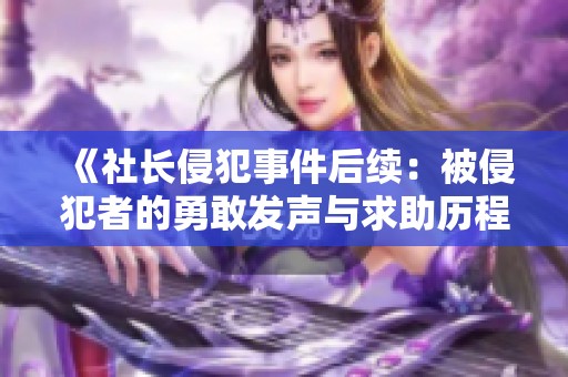 《社长侵犯事件后续：被侵犯者的勇敢发声与求助历程》