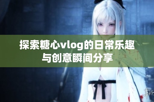 探索糖心vlog的日常乐趣与创意瞬间分享