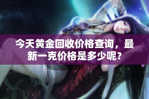 今天黄金回收价格查询，最新一克价格是多少呢？