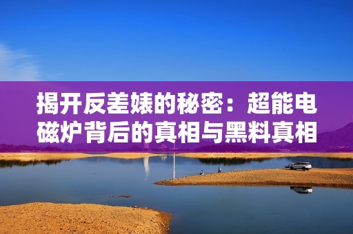 揭开反差婊的秘密：超能电磁炉背后的真相与黑料真相