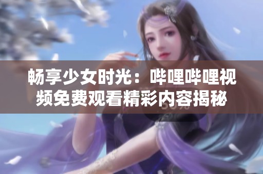畅享少女时光：哔哩哔哩视频免费观看精彩内容揭秘