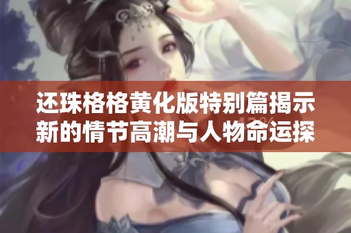 还珠格格黄化版特别篇揭示新的情节高潮与人物命运探秘