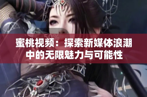 蜜桃视频：探索新媒体浪潮中的无限魅力与可能性