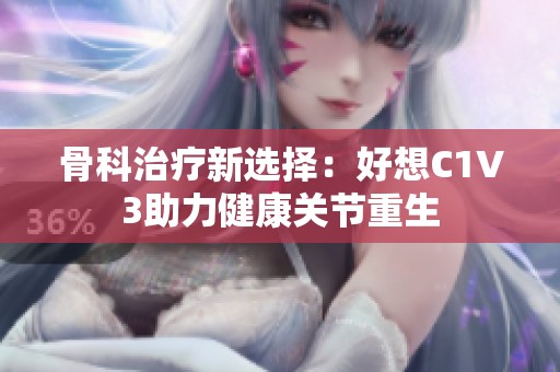 骨科治疗新选择：好想C1V3助力健康关节重生
