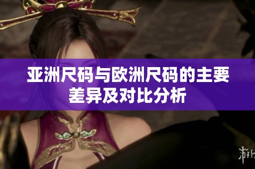 亚洲尺码与欧洲尺码的主要差异及对比分析