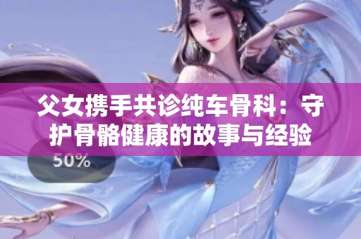 父女携手共诊纯车骨科：守护骨骼健康的故事与经验