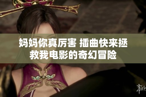 妈妈你真厉害 插曲快来拯救我电影的奇幻冒险