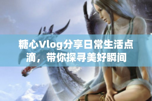 糖心Vlog分享日常生活点滴，带你探寻美好瞬间
