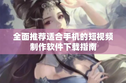 全面推荐适合手机的短视频制作软件下载指南