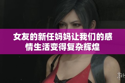 女友的新任妈妈让我们的感情生活变得复杂辉煌