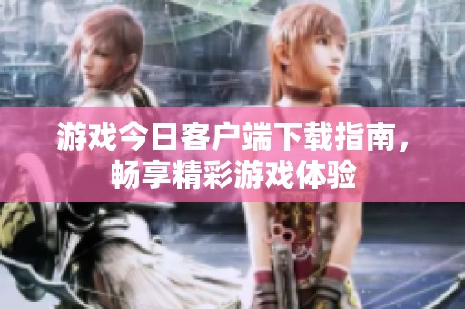 游戏今日客户端下载指南，畅享精彩游戏体验