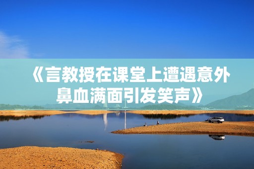《言教授在课堂上遭遇意外 鼻血满面引发笑声》