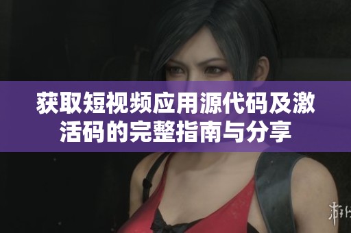 获取短视频应用源代码及激活码的完整指南与分享