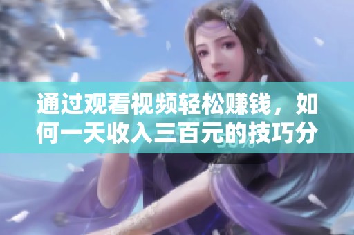 通过观看视频轻松赚钱，如何一天收入三百元的技巧分享