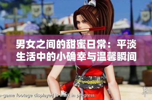 男女之间的甜蜜日常：平淡生活中的小确幸与温馨瞬间