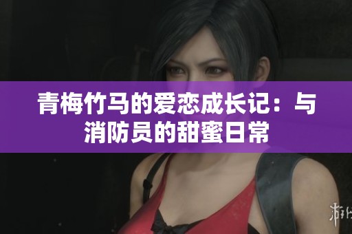 青梅竹马的爱恋成长记：与消防员的甜蜜日常