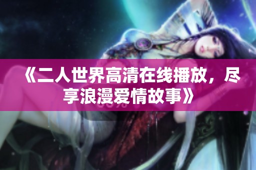 《二人世界高清在线播放，尽享浪漫爱情故事》