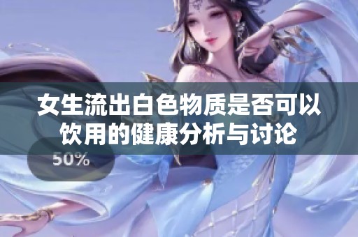女生流出白色物质是否可以饮用的健康分析与讨论