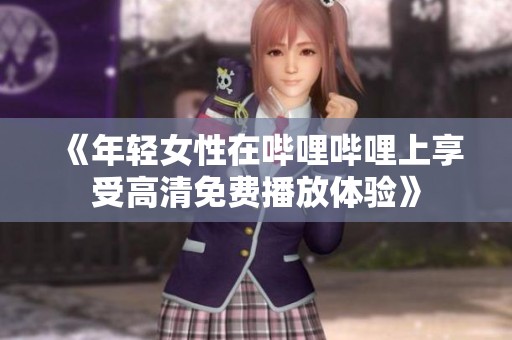 《年轻女性在哔哩哔哩上享受高清免费播放体验》