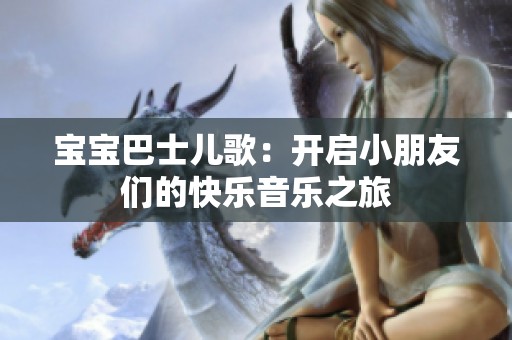 宝宝巴士儿歌：开启小朋友们的快乐音乐之旅