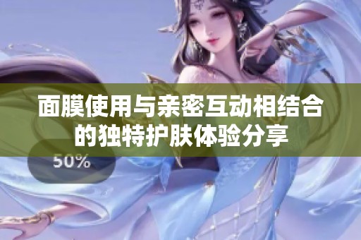 面膜使用与亲密互动相结合的独特护肤体验分享