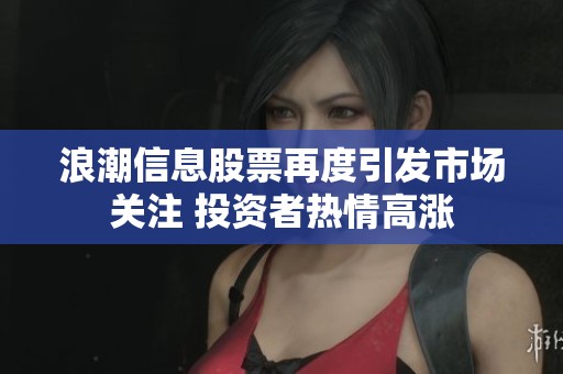 浪潮信息股票再度引发市场关注 投资者热情高涨