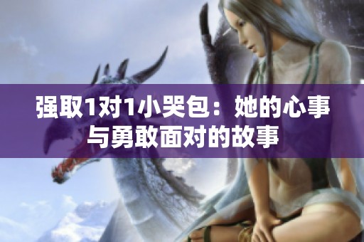 强取1对1小哭包：她的心事与勇敢面对的故事