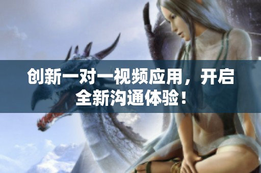 创新一对一视频应用，开启全新沟通体验！