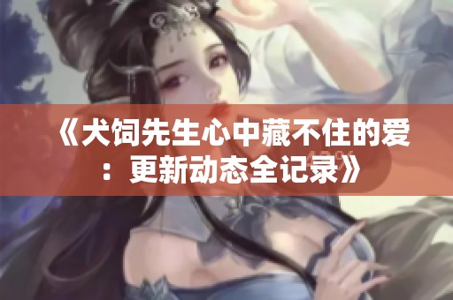 《犬饲先生心中藏不住的爱：更新动态全记录》