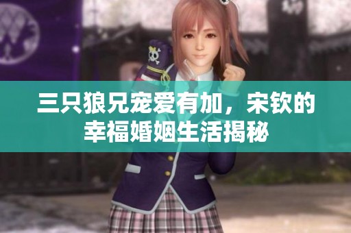 三只狼兄宠爱有加，宋钦的幸福婚姻生活揭秘