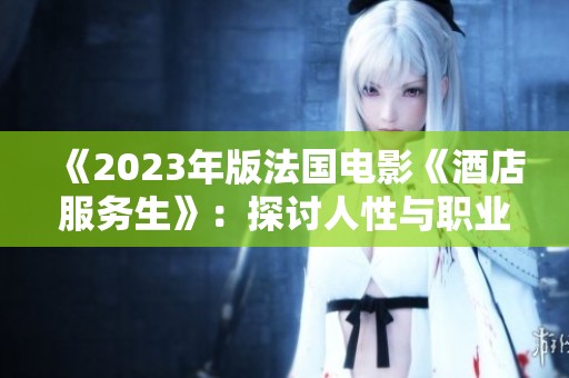 《2023年版法国电影《酒店服务生》：探讨人性与职业的深层关系》