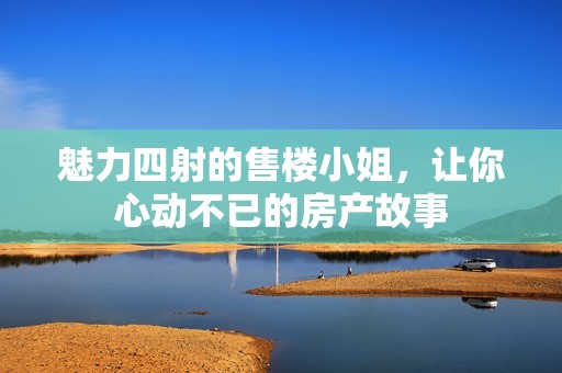 魅力四射的售楼小姐，让你心动不已的房产故事