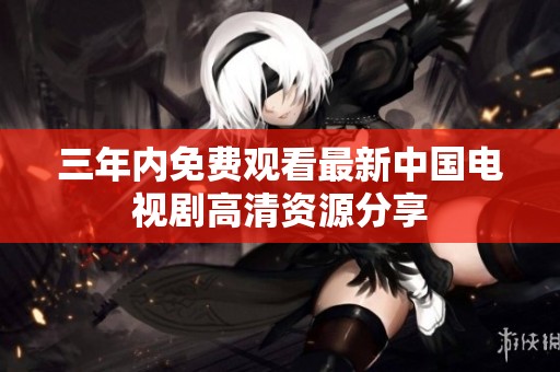 三年内免费观看最新中国电视剧高清资源分享